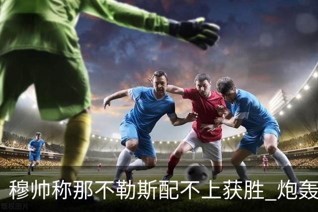 穆帅称那不勒斯配不上获胜 炮轰对方一球员爱假摔